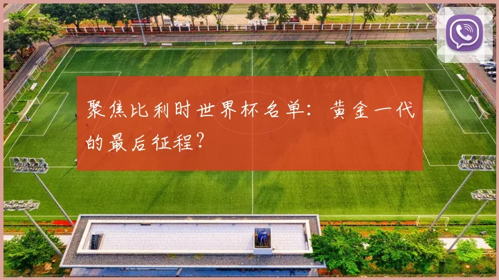 聚焦比利时世界杯名单：黄金一代的最后征程？