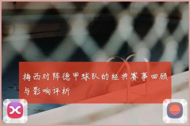 梅西对阵德甲球队的经典赛事回顾与影响评析