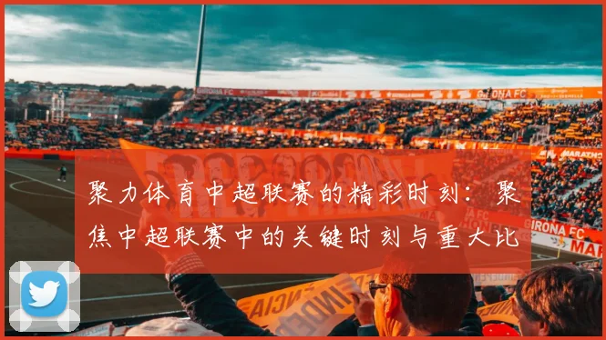 聚力体育中超联赛的精彩时刻:聚焦中超联赛中的关键时刻与重大比赛