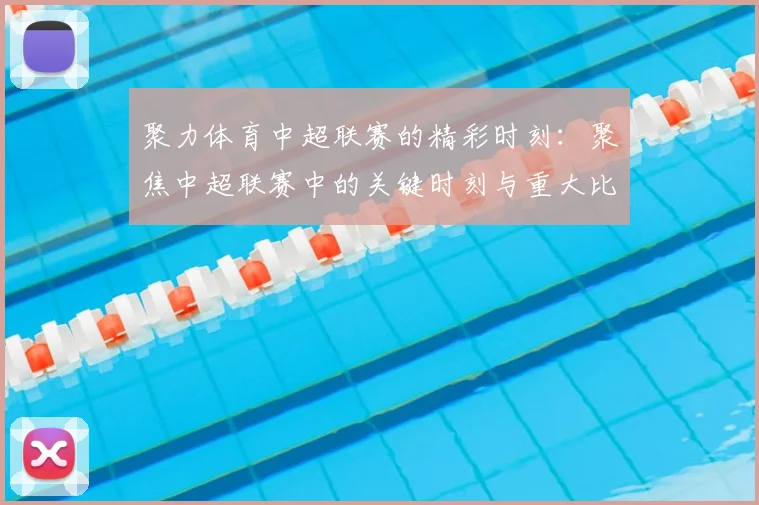聚力体育中超联赛的精彩时刻:聚焦中超联赛中的关键时刻与重大比赛