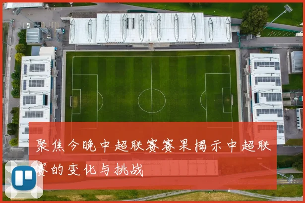 聚焦今晚中超联赛赛果揭示中超联赛的变化与挑战