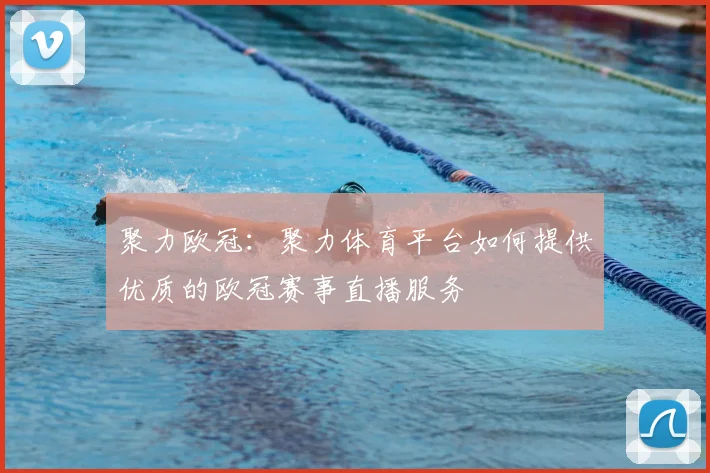 聚力欧冠：聚力体育平台如何提供优质的欧冠赛事直播服务
