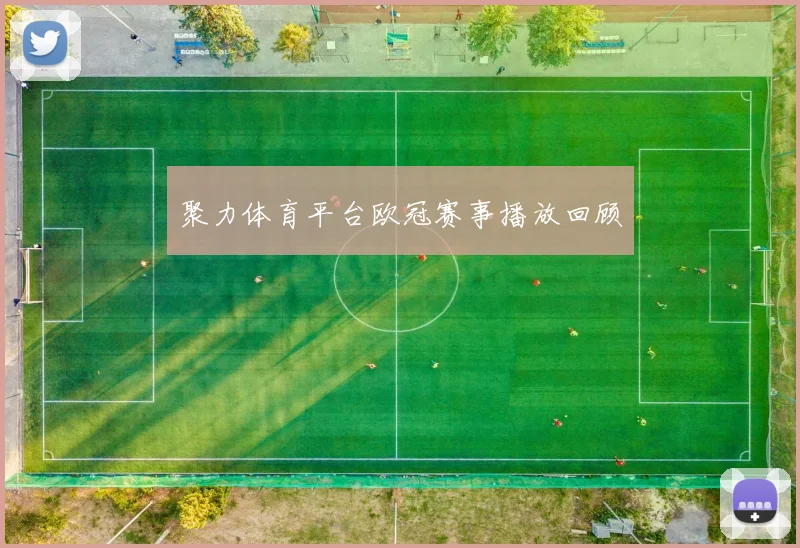 聚力体育平台欧冠赛事播放回顾