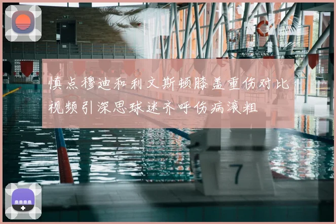 慎点穆迪和利文斯顿膝盖重伤对比视频引深思球迷齐呼伤病滚粗